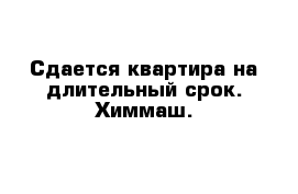 Сдается квартира на длительный срок. Химмаш.